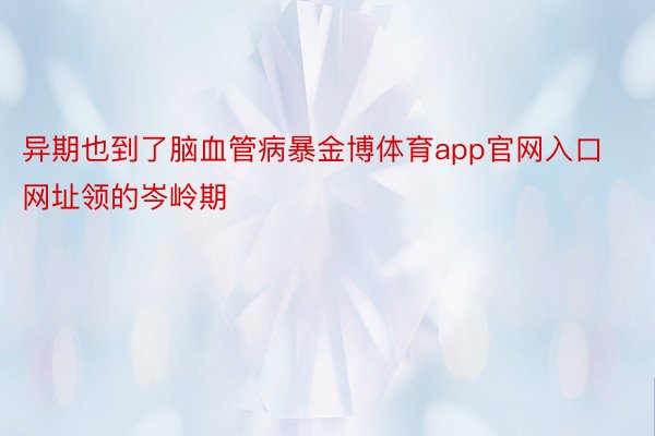 异期也到了脑血管病暴金博体育app官网入口网址领的岑岭期