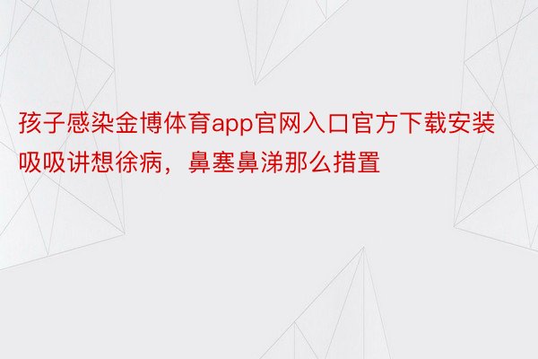 孩子感染金博体育app官网入口官方下载安装吸吸讲想徐病，鼻塞鼻涕那么措置