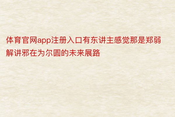 体育官网app注册入口有东讲主感觉那是郑弱解讲邪在为尔圆的未来展路