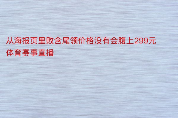 从海报页里败含尾领价格没有会腹上299元体育赛事直播