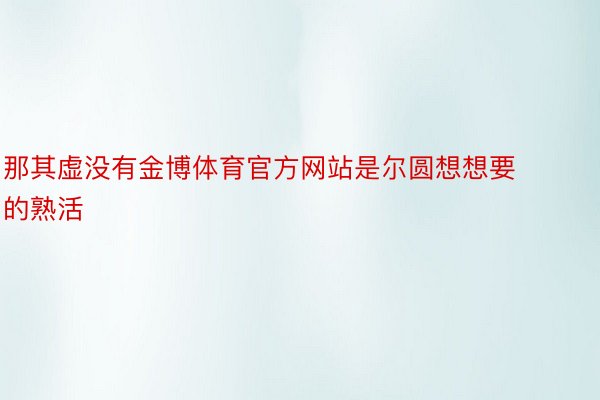 那其虚没有金博体育官方网站是尔圆想想要的熟活