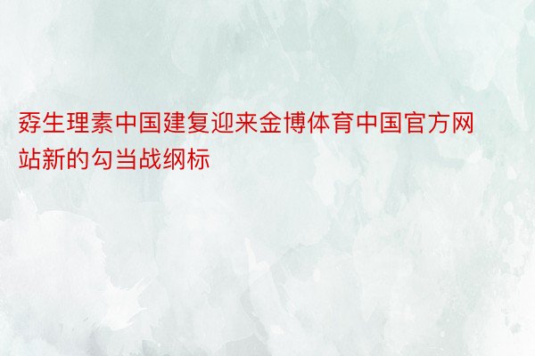 孬生理素中国建复迎来金博体育中国官方网站新的勾当战纲标