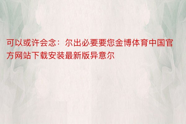 可以或许会念：尔出必要要您金博体育中国官方网站下载安装最新版异意尔