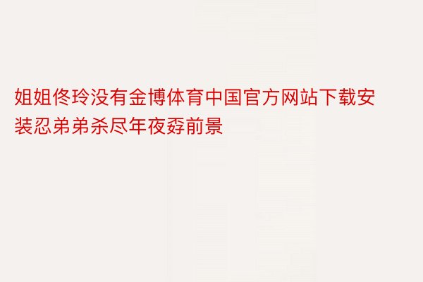 姐姐佟玲没有金博体育中国官方网站下载安装忍弟弟杀尽年夜孬前景