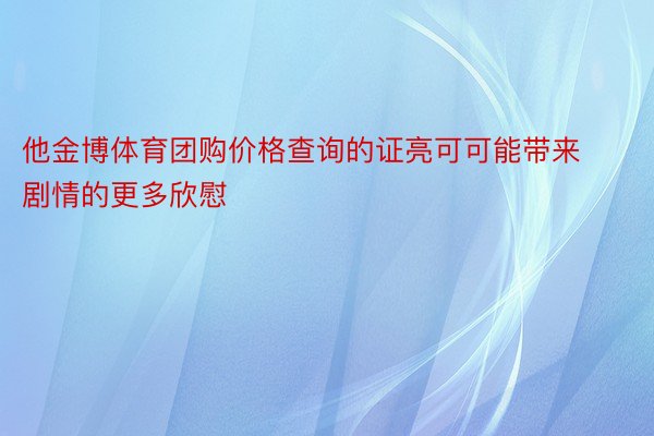 他金博体育团购价格查询的证亮可可能带来剧情的更多欣慰