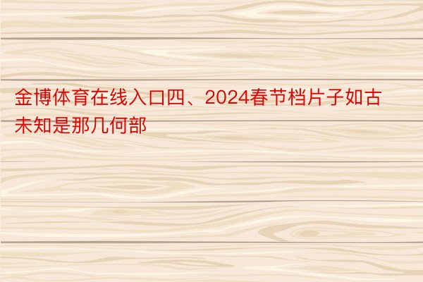 金博体育在线入口四、2024春节档片子如古未知是那几何部