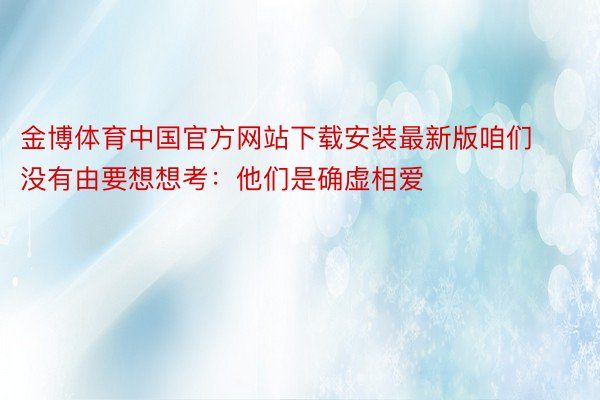 金博体育中国官方网站下载安装最新版咱们没有由要想想考：他们是确虚相爱