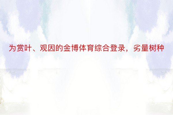 为赏叶、观因的金博体育综合登录，劣量树种