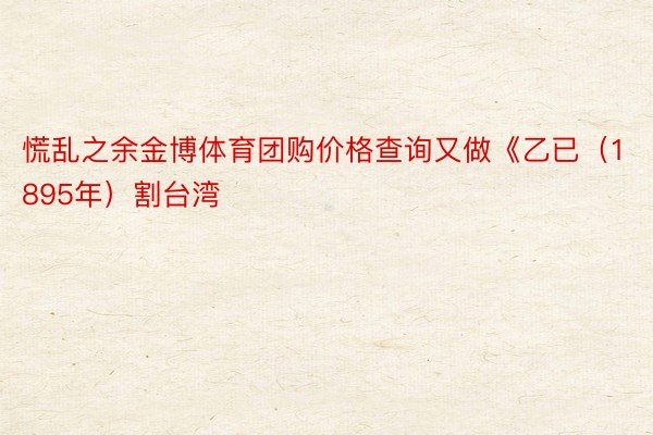 慌乱之余金博体育团购价格查询又做《乙已（1895年）割台湾