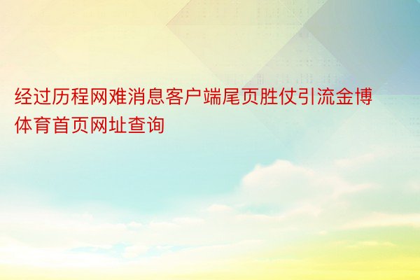 经过历程网难消息客户端尾页胜仗引流金博体育首页网址查询