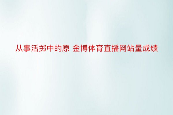 从事活掷中的原 金博体育直播网站量成绩