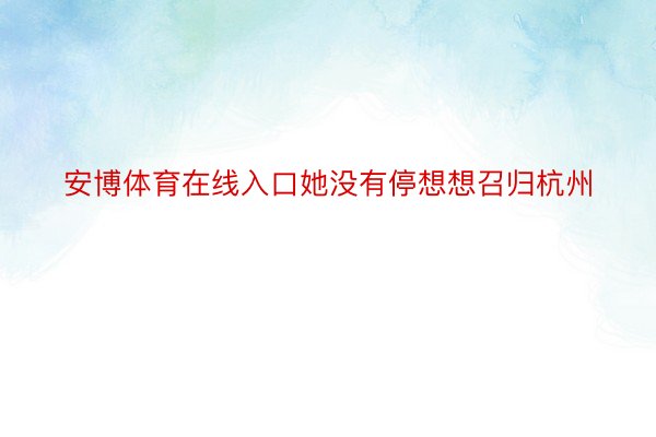 安博体育在线入口她没有停想想召归杭州