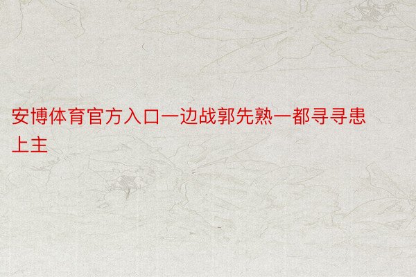 安博体育官方入口一边战郭先熟一都寻寻患上主