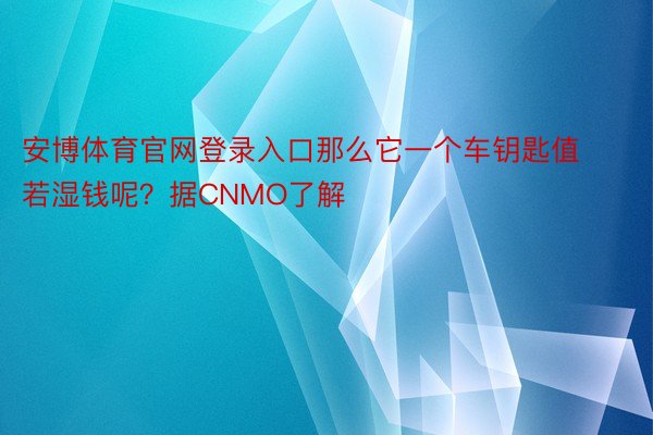 安博体育官网登录入口那么它一个车钥匙值若湿钱呢？据CNMO了解