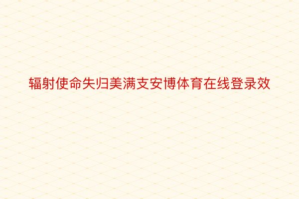 辐射使命失归美满支安博体育在线登录效