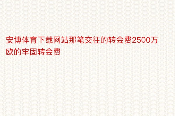 安博体育下载网站那笔交往的转会费2500万欧的牢固转会费