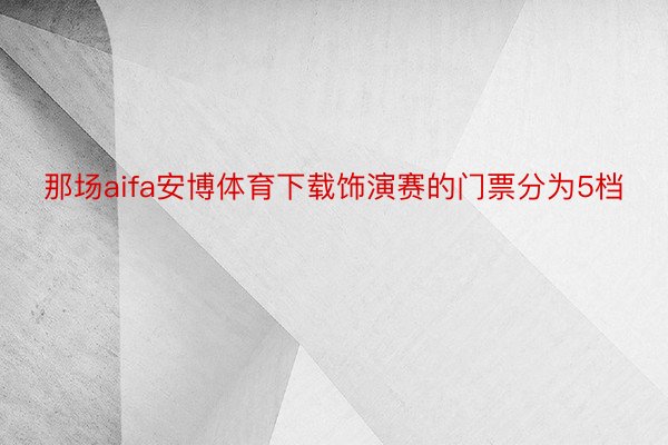 那场aifa安博体育下载饰演赛的门票分为5档