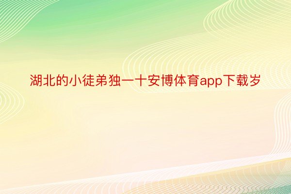 湖北的小徒弟独一十安博体育app下载岁