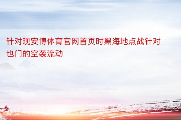 针对现安博体育官网首页时黑海地点战针对也门的空袭流动