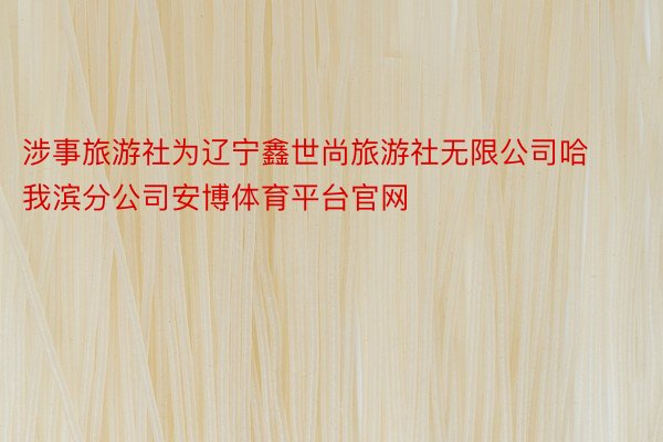 涉事旅游社为辽宁鑫世尚旅游社无限公司哈我滨分公司安博体育平台官网