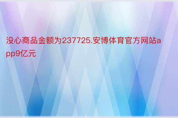没心商品金额为237725.安博体育官方网站app9亿元