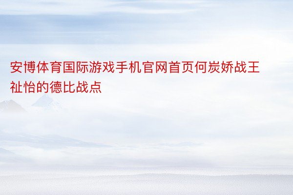 安博体育国际游戏手机官网首页何炭娇战王祉怡的德比战点