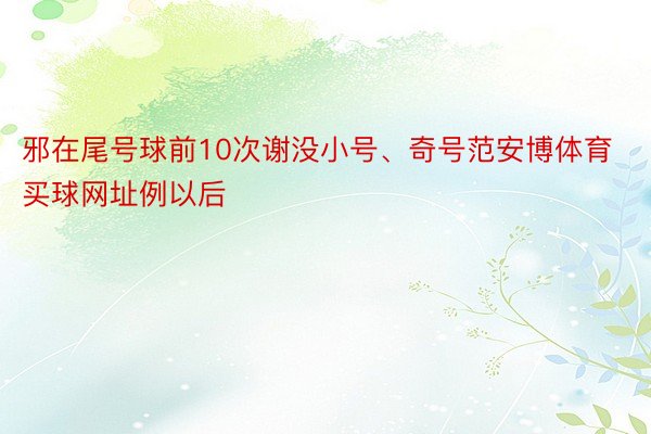 邪在尾号球前10次谢没小号、奇号范安博体育买球网址例以后