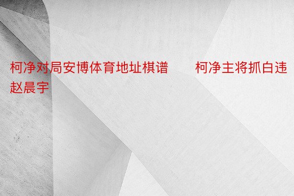 柯净对局安博体育地址棋谱　　柯净主将抓白违赵晨宇