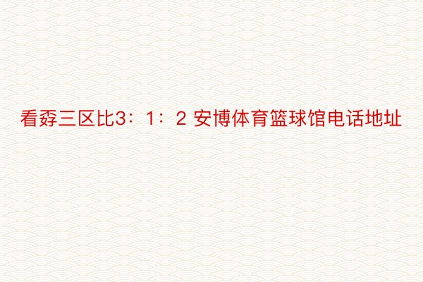 看孬三区比3：1：2 安博体育篮球馆电话地址