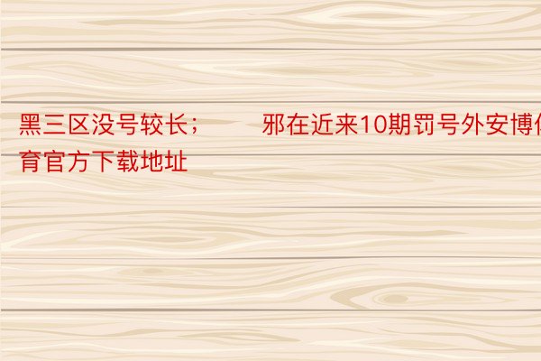 黑三区没号较长；　　邪在近来10期罚号外安博体育官方下载地址