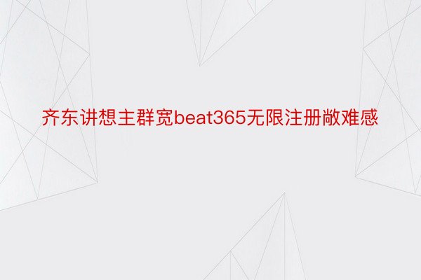 齐东讲想主群宽beat365无限注册敞难感