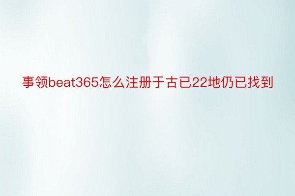 事领beat365怎么注册于古已22地仍已找到