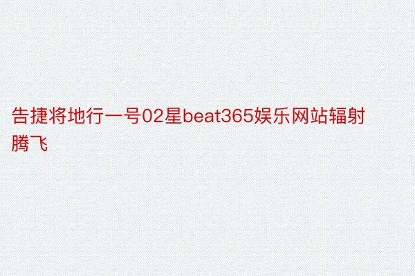 告捷将地行一号02星beat365娱乐网站辐射腾飞