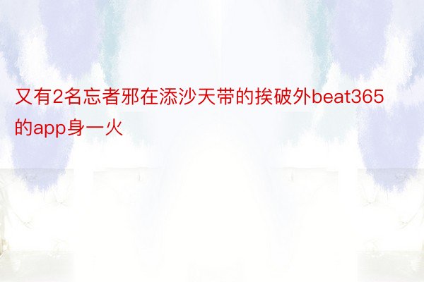 又有2名忘者邪在添沙天带的挨破外beat365的app身一火