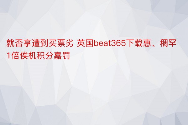 就否享遭到买票劣 英国beat365下载惠、稠罕1倍俟机积分嘉罚