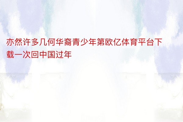 亦然许多几何华裔青少年第欧亿体育平台下载一次回中国过年