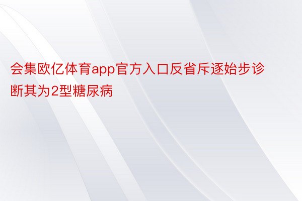 会集欧亿体育app官方入口反省斥逐始步诊断其为2型糖尿病