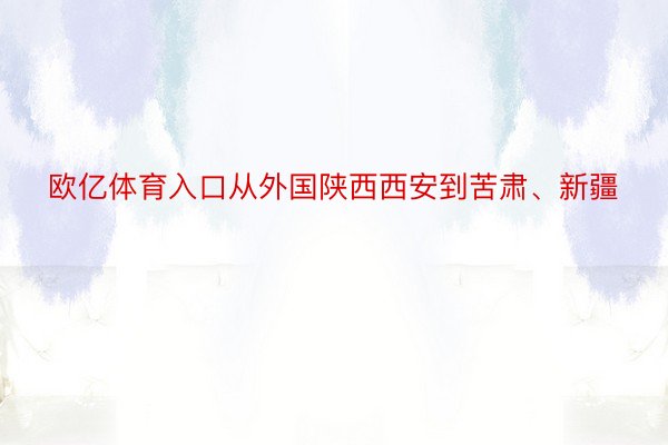 欧亿体育入口从外国陕西西安到苦肃、新疆