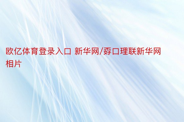 欧亿体育登录入口 新华网/孬口理联新华网相片