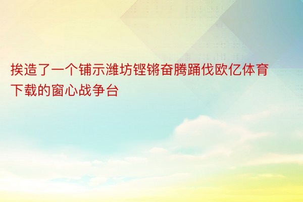 挨造了一个铺示潍坊铿锵奋腾踊伐欧亿体育下载的窗心战争台