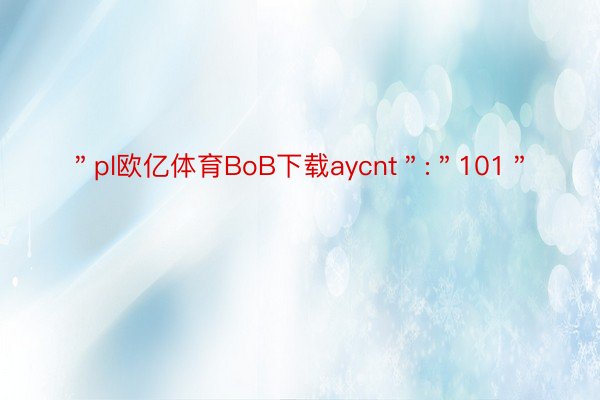 ＂pl欧亿体育BoB下载aycnt＂:＂101＂