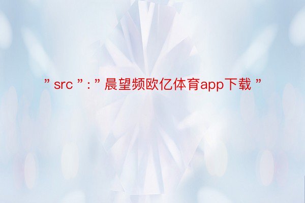 ＂src＂:＂晨望频欧亿体育app下载＂