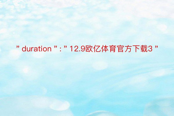 ＂duration＂:＂12.9欧亿体育官方下载3＂