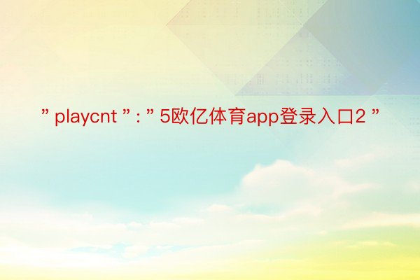 ＂playcnt＂:＂5欧亿体育app登录入口2＂