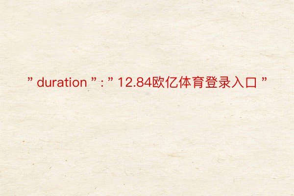 ＂duration＂:＂12.84欧亿体育登录入口＂