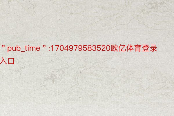 ＂pub_time＂:1704979583520欧亿体育登录入口