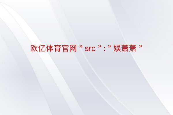 欧亿体育官网＂src＂:＂娱萧萧＂