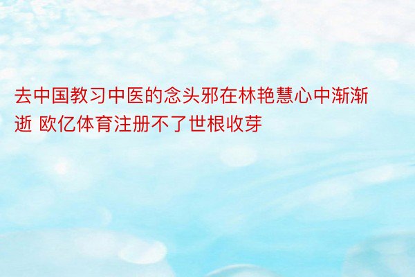 去中国教习中医的念头邪在林艳慧心中渐渐逝 欧亿体育注册不了世根收芽