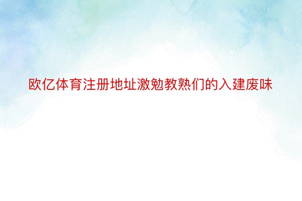 欧亿体育注册地址激勉教熟们的入建废味