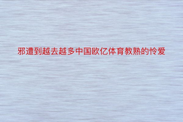 邪遭到越去越多中国欧亿体育教熟的怜爱